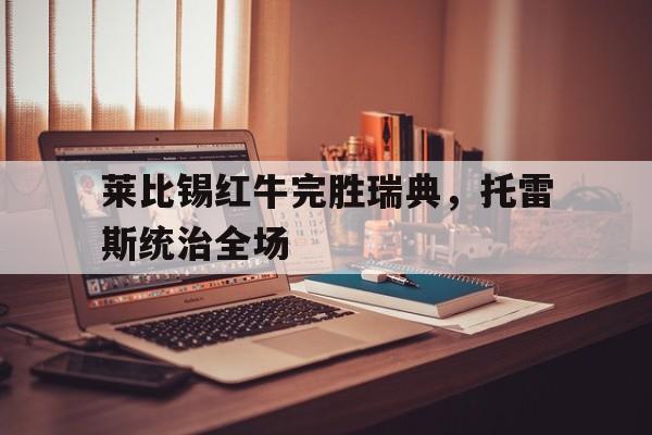关于莱比锡红牛完胜瑞典，托雷斯统治全场的信息